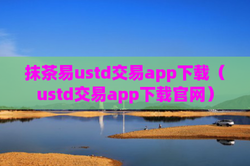 抹茶易ustd交易app下载（ustd交易app下载官网）