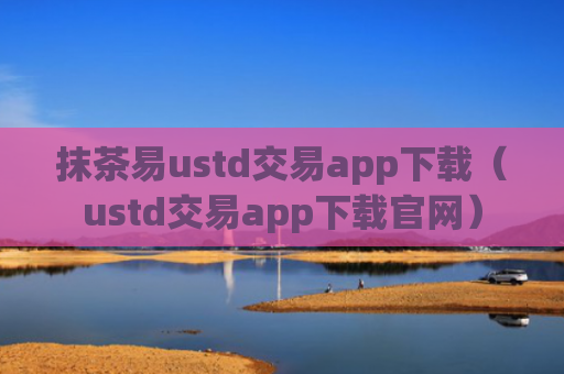 抹茶易ustd交易app下载（ustd交易app下载官网）