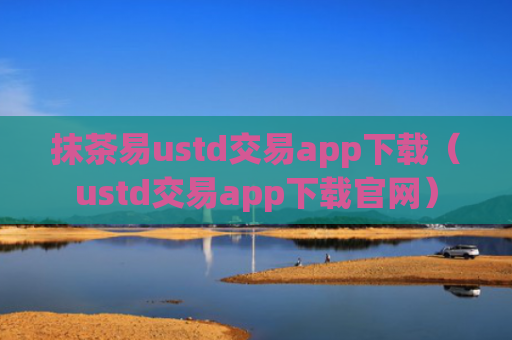 抹茶易ustd交易app下载（ustd交易app下载官网）