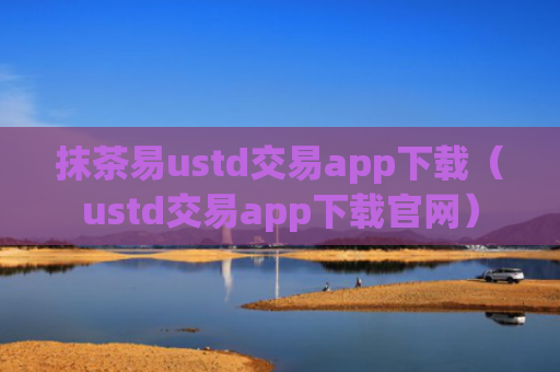 抹茶易ustd交易app下载（ustd交易app下载官网）