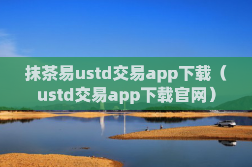 抹茶易ustd交易app下载（ustd交易app下载官网）