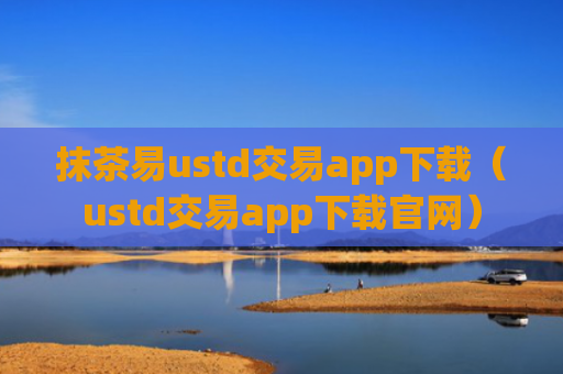 抹茶易ustd交易app下载（ustd交易app下载官网）