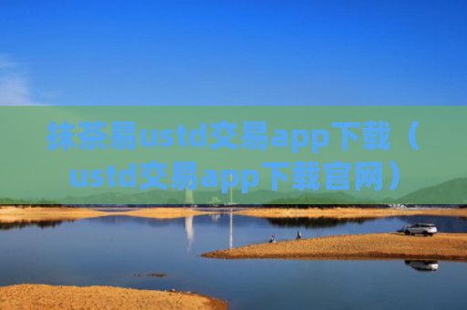 抹茶易ustd交易app下载（ustd交易app下载官网）