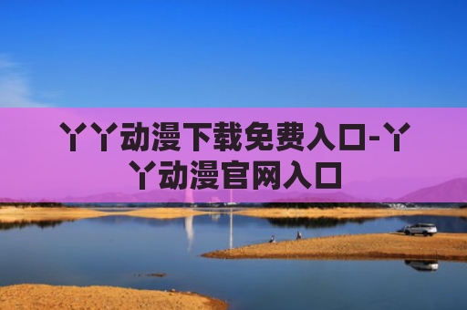 丫丫动漫下载免费入口-丫丫动漫官网入口