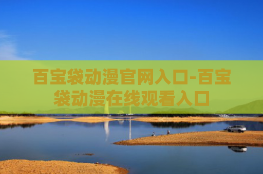 百宝袋动漫官网入口-百宝袋动漫在线观看入口