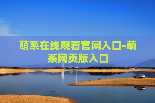 萌系在线观看官网入口-萌系网页版入口