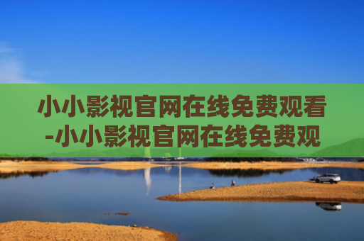 小小影视官网在线免费观看-小小影视官网在线免费观看入口
