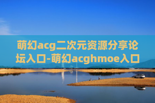 萌幻acg二次元资源分享论坛入口-萌幻acghmoe入口
