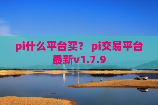 pi什么平台买？ pi交易平台最新v1.7.9