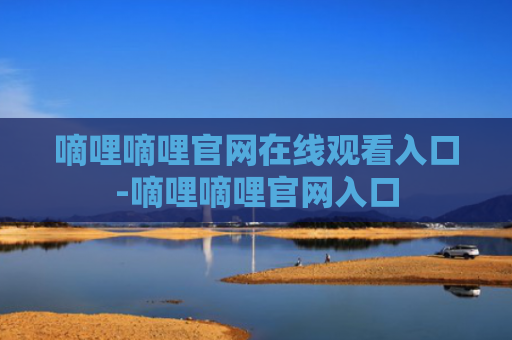 嘀哩嘀哩官网在线观看入口-嘀哩嘀哩官网入口