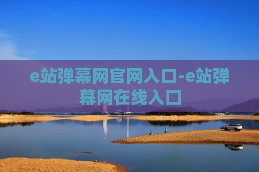 e站弹幕网官网入口-e站弹幕网在线入口