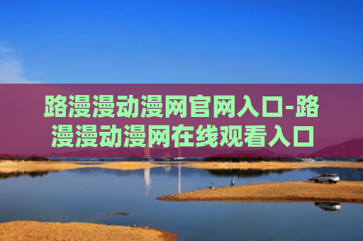 路漫漫动漫网官网入口-路漫漫动漫网在线观看入口