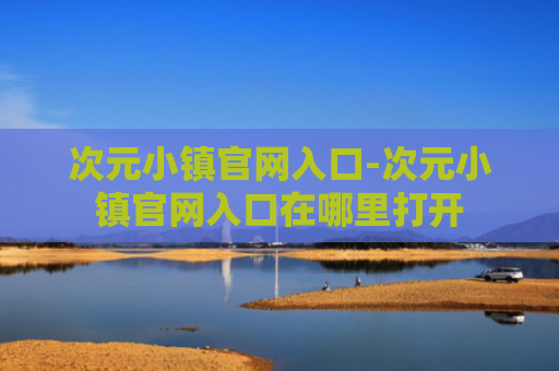 次元小镇官网入口-次元小镇官网入口在哪里打开