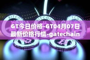 GT今日价格-GT04月07日最新价格行情-gatechain最新走势消息