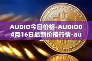 AUDIO今日价格-AUDIO04月16日最新价格行情-audius最新走势消息