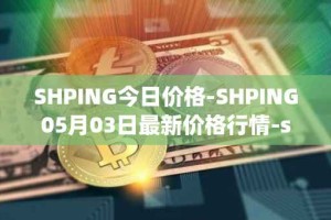 SHPING今日价格-SHPING05月03日最新价格行情-shping最新走势消息