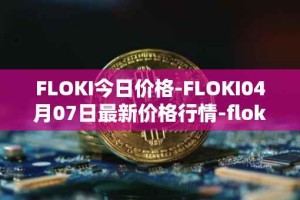 FLOKI今日价格-FLOKI04月07日最新价格行情-floki-inu最新走势消息