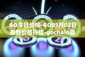 GO今日价格-GO05月02日最新价格行情-gochain最新走势消息