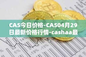 CAS今日价格-CAS04月29日最新价格行情-cashaa最新走势消息