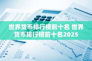 世界货币排行榜前十名 世界货币排行榜前十名2025