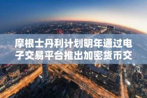 摩根士丹利计划明年通过电子交易平台推出加密货币交易服务