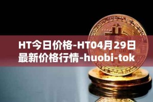 HT今日价格-HT04月29日最新价格行情-huobi-token最新走势消息