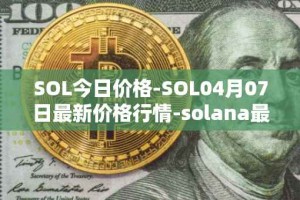 SOL今日价格-SOL04月07日最新价格行情-solana最新走势消息