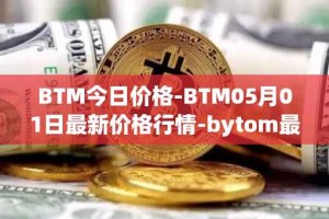 BTM今日价格-BTM05月01日最新价格行情-bytom最新走势消息