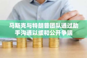 马斯克与特朗普团队通过助手沟通以缓和公开争端