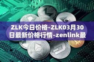 ZLK今日价格-ZLK03月30日最新价格行情-zenlink最新走势消息