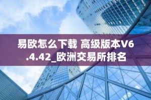 易欧怎么下载 高级版本V6.4.42_欧洲交易所排名