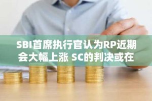 SBI首席执行官认为RP近期会大幅上涨 SC的判决或在这几周出结果