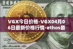 VGX今日价格-VGX04月06日最新价格行情-ethos最新走势消息