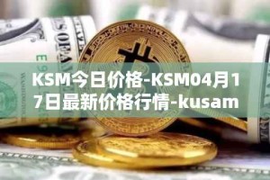 KSM今日价格-KSM04月17日最新价格行情-kusama最新走势消息