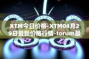 XTM今日价格-XTM04月29日最新价格行情-torum最新走势消息