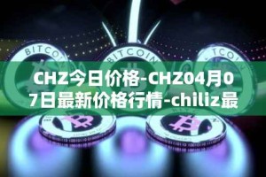 CHZ今日价格-CHZ04月07日最新价格行情-chiliz最新走势消息
