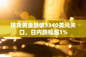 现货黄金跌破3340美元关口，日内跌幅超1%