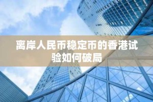 离岸人民币稳定币的香港试验如何破局