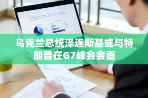 乌克兰总统泽连斯基或与特朗普在G7峰会会面