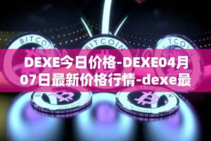 DEXE今日价格-DEXE04月07日最新价格行情-dexe最新走势消息