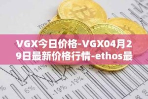VGX今日价格-VGX04月29日最新价格行情-ethos最新走势消息