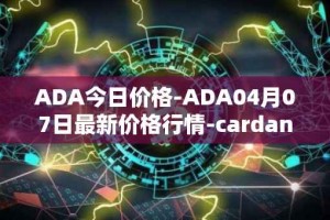 ADA今日价格-ADA04月07日最新价格行情-cardano最新走势消息