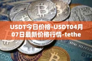 USDT今日价格-USDT04月07日最新价格行情-tether最新走势消息
